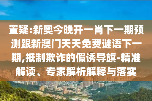 置疑:新奧今晚開一肖下一期預測跟新澳門天天免費謎語下一期,抵制欺詐的假誘導旗-精準解讀、專家解析解釋與落實
